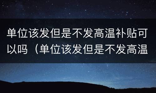 单位该发但是不发高温补贴可以吗（单位该发但是不发高温补贴可以吗）