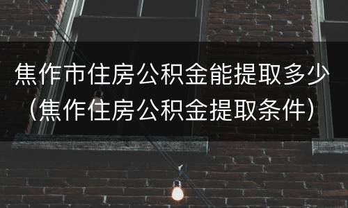 焦作市住房公积金能提取多少（焦作住房公积金提取条件）