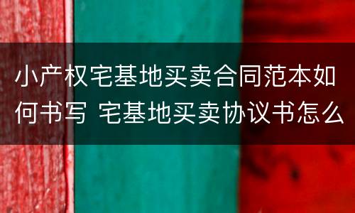 小产权宅基地买卖合同范本如何书写 宅基地买卖协议书怎么写才合法