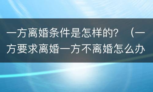 一方离婚条件是怎样的？（一方要求离婚一方不离婚怎么办）