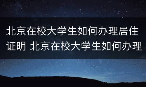 北京在校大学生如何办理居住证明 北京在校大学生如何办理居住证明书