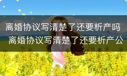 离婚协议写清楚了还要析产吗 离婚协议写清楚了还要析产公证吗