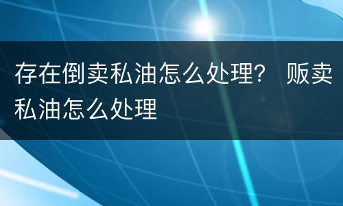 存在倒卖私油怎么处理？ 贩卖私油怎么处理