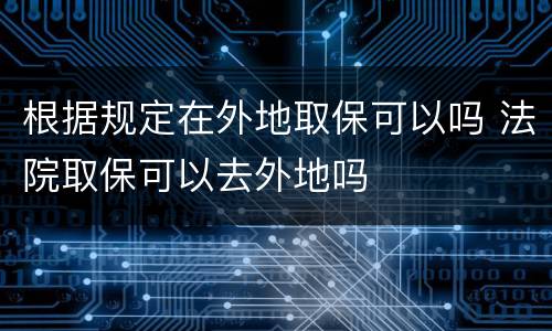 根据规定在外地取保可以吗 法院取保可以去外地吗