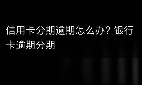 信用卡分期逾期怎么办? 银行卡逾期分期