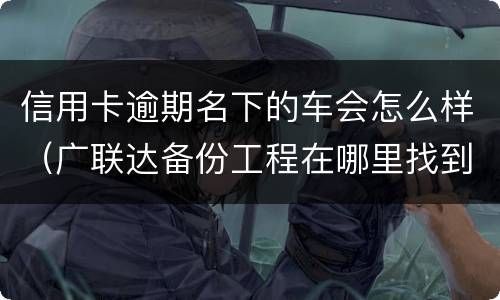 信用卡逾期名下的车会怎么样（广联达备份工程在哪里找到）