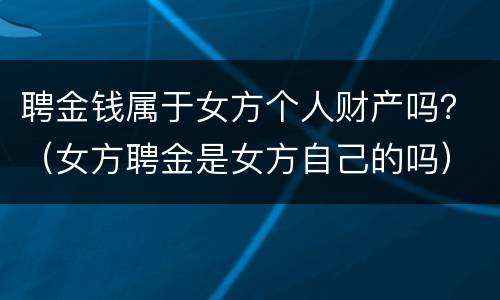 聘金钱属于女方个人财产吗？（女方聘金是女方自己的吗）