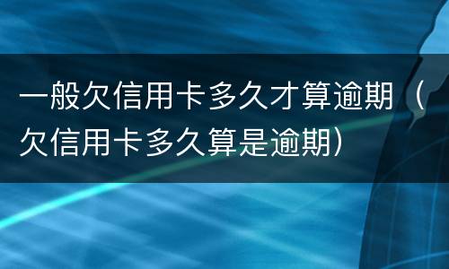 一般欠信用卡多久才算逾期（欠信用卡多久算是逾期）