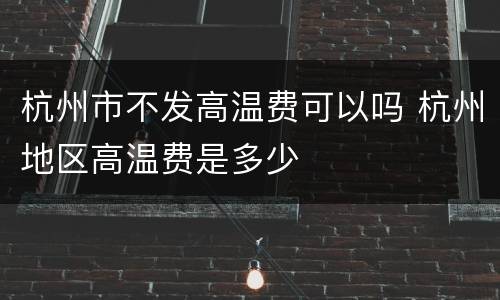 杭州市不发高温费可以吗 杭州地区高温费是多少