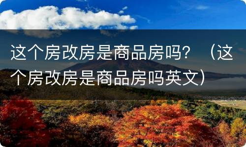 这个房改房是商品房吗？（这个房改房是商品房吗英文）