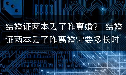 结婚证两本丢了咋离婚？ 结婚证两本丢了咋离婚需要多长时间