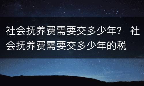 社会抚养费需要交多少年？ 社会抚养费需要交多少年的税