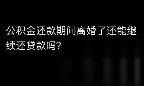 公积金还款期间离婚了还能继续还贷款吗？