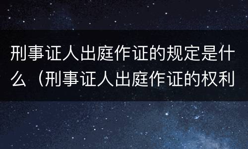 刑事证人出庭作证的规定是什么（刑事证人出庭作证的权利和义务）