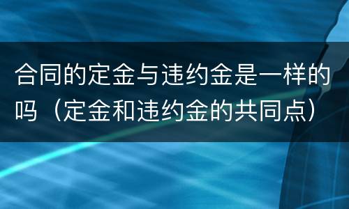 合同的定金与违约金是一样的吗（定金和违约金的共同点）