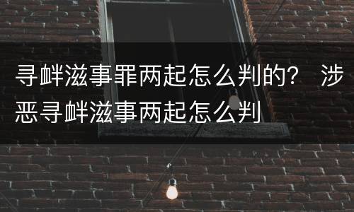 寻衅滋事罪两起怎么判的？ 涉恶寻衅滋事两起怎么判