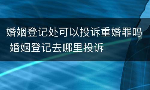 婚姻登记处可以投诉重婚罪吗 婚姻登记去哪里投诉