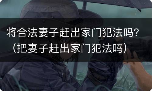 将合法妻子赶出家门犯法吗？（把妻子赶出家门犯法吗）