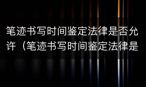 笔迹书写时间鉴定法律是否允许（笔迹书写时间鉴定法律是否允许有效）