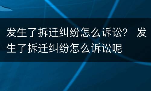 发生了拆迁纠纷怎么诉讼？ 发生了拆迁纠纷怎么诉讼呢