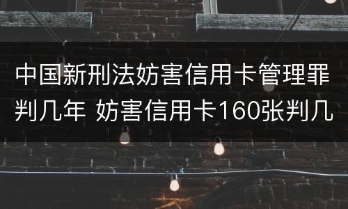 中国新刑法妨害信用卡管理罪判几年 妨害信用卡160张判几年