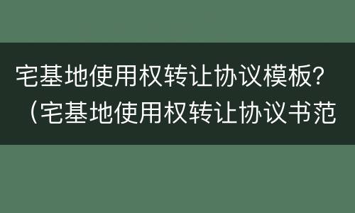 宅基地使用权转让协议模板？（宅基地使用权转让协议书范本）