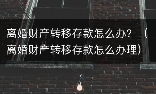 离婚财产转移存款怎么办？（离婚财产转移存款怎么办理）