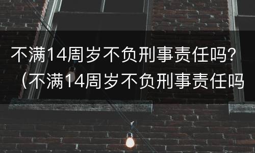 不满14周岁不负刑事责任吗？（不满14周岁不负刑事责任吗）