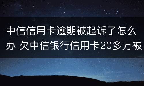 中信信用卡逾期被起诉了怎么办 欠中信银行信用卡20多万被起诉了怎么办