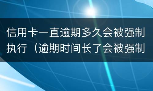 信用卡一直逾期多久会被强制执行（逾期时间长了会被强制执行吗）