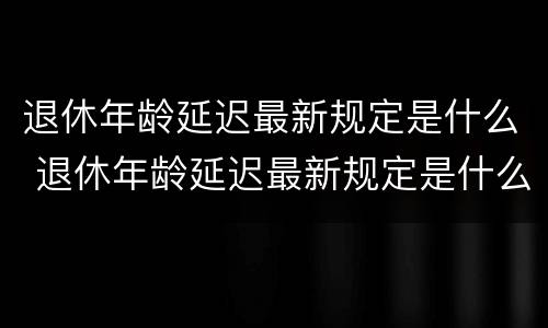 退休年龄延迟最新规定是什么 退休年龄延迟最新规定是什么意思