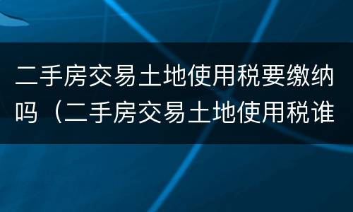 二手房交易土地使用税要缴纳吗（二手房交易土地使用税谁交）