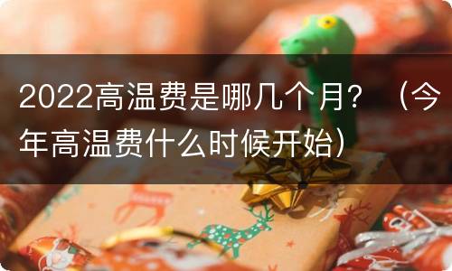 2022高温费是哪几个月？（今年高温费什么时候开始）