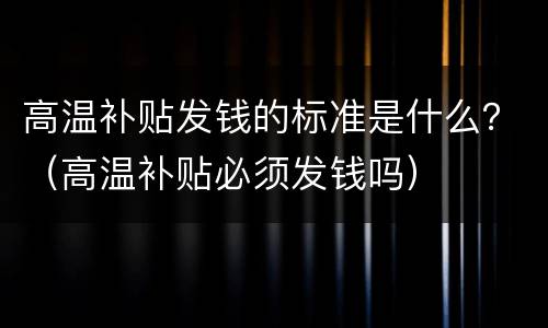 高温补贴发钱的标准是什么？（高温补贴必须发钱吗）