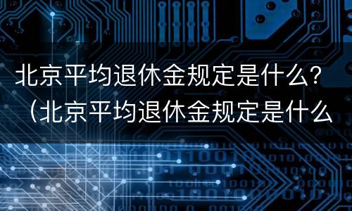 北京平均退休金规定是什么？（北京平均退休金规定是什么时候发放）