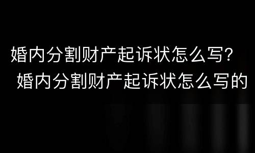 婚内分割财产起诉状怎么写？ 婚内分割财产起诉状怎么写的