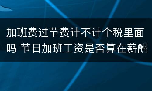 加班费过节费计不计个税里面吗 节日加班工资是否算在薪酬内