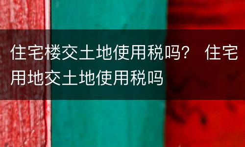 住宅楼交土地使用税吗？ 住宅用地交土地使用税吗