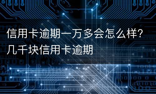 信用卡逾期一万多会怎么样? 几千块信用卡逾期