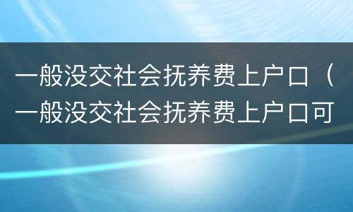 一般没交社会抚养费上户口（一般没交社会抚养费上户口可以吗）