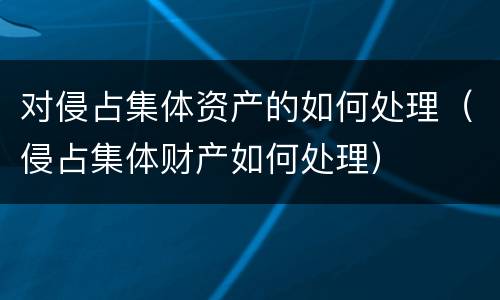 对侵占集体资产的如何处理（侵占集体财产如何处理）