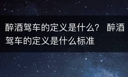 醉酒驾车的定义是什么？ 醉酒驾车的定义是什么标准