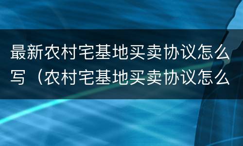 最新农村宅基地买卖协议怎么写（农村宅基地买卖协议怎么写合法）