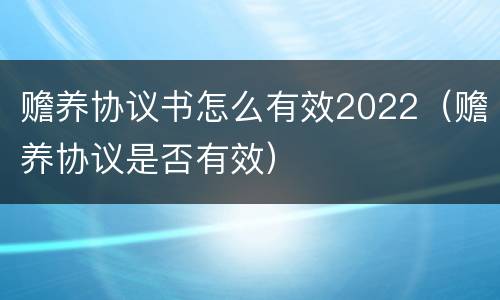 赡养协议书怎么有效2022（赡养协议是否有效）