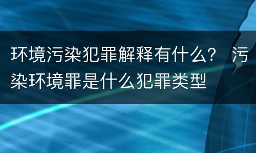 环境污染犯罪解释有什么？ 污染环境罪是什么犯罪类型