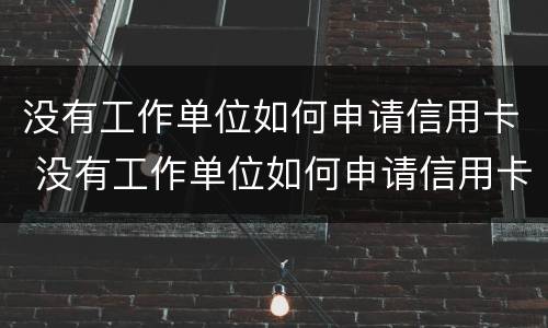 没有工作单位如何申请信用卡 没有工作单位如何申请信用卡贷款