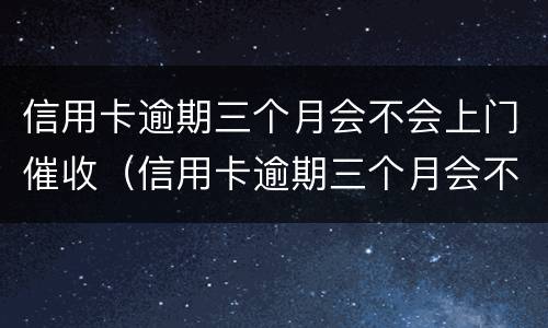 信用卡逾期三个月会不会上门催收（信用卡逾期三个月会不会上门催收电话）