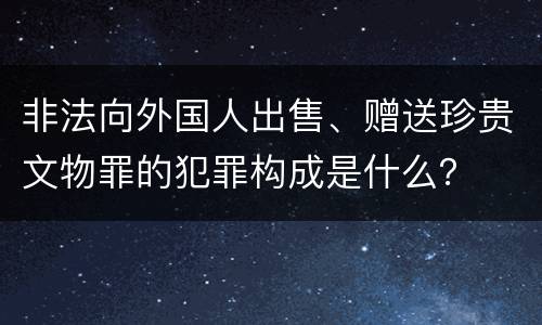 非法向外国人出售、赠送珍贵文物罪的犯罪构成是什么？