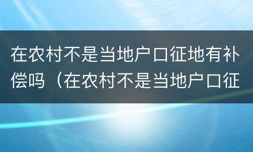 在农村不是当地户口征地有补偿吗（在农村不是当地户口征地有补偿吗）