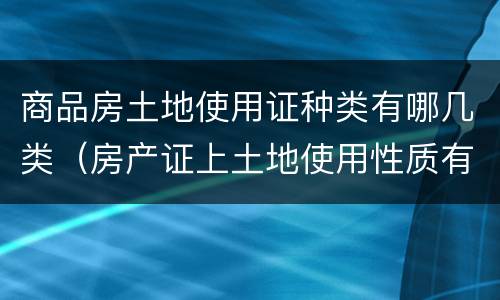 商品房土地使用证种类有哪几类（房产证上土地使用性质有几种）